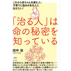 「治る人」は命の秘密を知っている　これから赤ちゃんを産む人・子育てに悩みがある人に伝えたい！