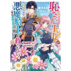 追放された恥さらし王女が闇落ち中の悪魔騎士〈実は最強王太子〉をうっかり救ったら　奇跡の加護持ちだったうえ、妃として溺愛されてます