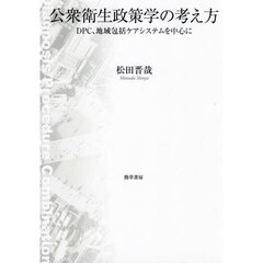 公衆衛生政策学の考え方　ＤＰＣ、地域包括ケアを中心に