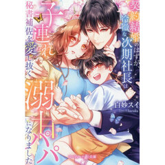 契約結婚のはずが、冷徹な次期社長は子連れ秘書補佐を愛し抜く溺甘パパになりました
