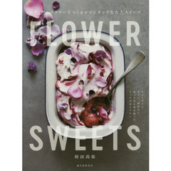 FLOWER SWEETS エディブルフラワーでつくるロマンチックな大人スイーツ: ティータイム、ギフト、記念日に 食べられる花を使ったリッチなおもてなし
