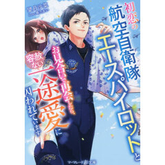 初恋の航空自衛隊エースパイロットとお見合いで再会したら、容赦ない一途愛に囚われています