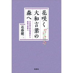 花咲く大和言葉の森へ　日本語の新起源論から新釈万葉集へ