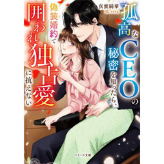 孤高なＣＥＯの秘密を知ったら、偽装婚約で囲われ独占愛に抗えない
