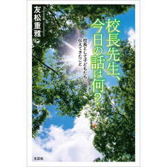 校長先生、今日の話は何？ 校長として子どもたちに伝えてきたこと