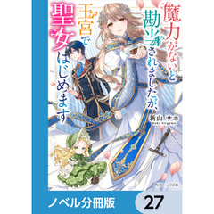 魔力がないと勘当されましたが、王宮で聖女はじめます【ノベル分冊版】　27