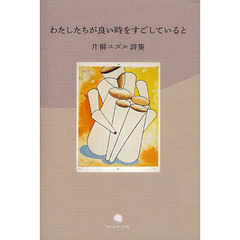わたしたちが良い時をすごしていると　片桐ユズル詩集