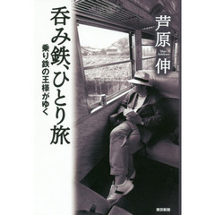 呑み鉄、ひとり旅　乗り鉄の王様がゆく