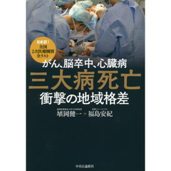 がん、脳卒中、心臓病三大病死亡衝撃の地域格差　日本初！全国２次医療圏別全リスト