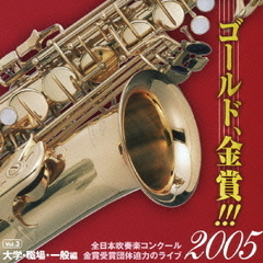 ゴールド、金賞！！！2005　全日本吹奏楽コンクール金賞受賞団体迫力のライブ　Vol．3　大学・職場・一般編