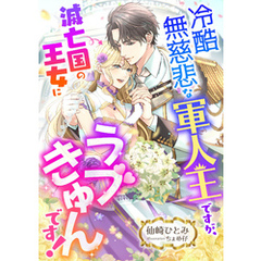 冷酷無慈悲な軍人王ですが、滅亡国の王女にラブきゅんです！