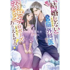 「絶対結婚しない」と言った天才脳外科医から溺愛プロポーズなんてありえません！