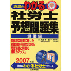 真島のわかる社労士予想問題集　本試験の傾向に即した労働分野６科目全２００問！問題演習と解説で理解力アップ！！　２００７年版労働編