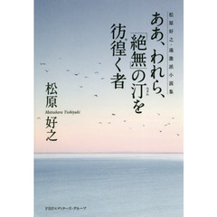 ああ、われら、「絶無」の汀を彷徨（ゆ）く者　松原好之・過激派小説集