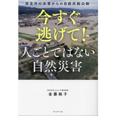 今すぐ逃げて！人ごとではない自然災害　想定外の水害からの自助共助公助