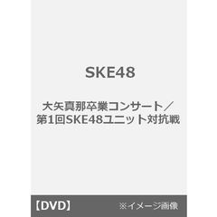 SKE48／SKE48大矢真那卒業コンサート／第1回SKE48ユニット対抗戦（ＤＶＤ）