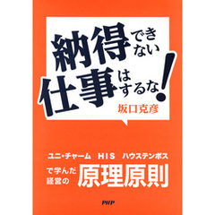 納得できない仕事はするな！ ユニ・チャーム、ＨＩＳ、ハウステンボスで学んだ経営の原理原則