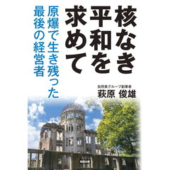 核なき平和を求めて　原爆で生き残った最後の経営者