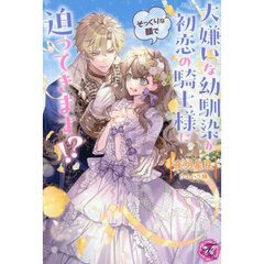 大嫌いな幼馴染が初恋の騎士様にそっくりな顔で迫ってきます！？