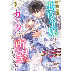 婚約破棄される悪役令嬢ですが、王子にカラダだけ所望されています　悪役になりきれない私と訳アリ殿下のカラダだけの溺愛＆すれ違い