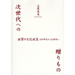 次世代への贈りもの　滋賀の文化政策１９７０年代から２１世紀へ