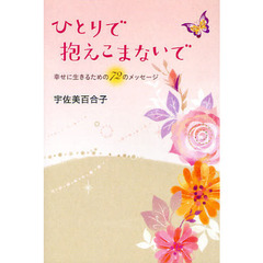 ひとりで抱えこまないで　幸せに生きるための７２のメッセージ