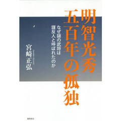 明智光秀五百年の孤独　なぜ謎の武将は謀反人と呼ばれたのか