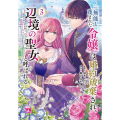 無能と蔑まれた令嬢は婚約破棄され、辺境の聖女と呼ばれる　傲慢な婚約者を捨て、護衛騎士と幸せになります　３