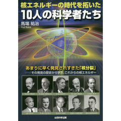 核エネルギーの時代を拓いた１０人の科学者たち　あまりに早く発見されすぎた「核分裂」－その発見の歴史から学ぶ、これからの核エネルギー