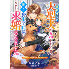 怪我をした大型犬を介抱したところ、強面騎士団長様になぜか求婚されました～溺愛団長はときどきモフモフ～