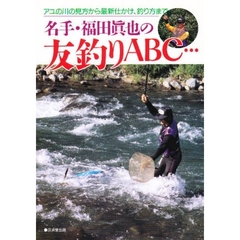 名手・福田真也の友釣りＡＢＣ…　アユの川の見方から最新仕かけ、釣り方まで……