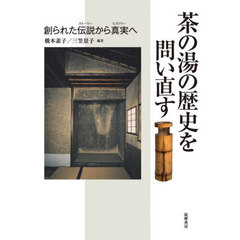 茶の湯の歴史を問い直す　創られた伝説から真実へ