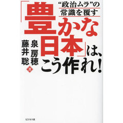 「豊かな日本」は、こう作れ！　“政治ムラ”の常識を覆す