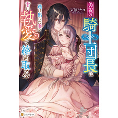 美貌の騎士団長は逃げ出した妻を甘い執愛で絡め取る