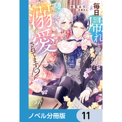 毎日「帰れ」と言われてたのに、急に溺愛されてます！？【ノベル分冊版】　11