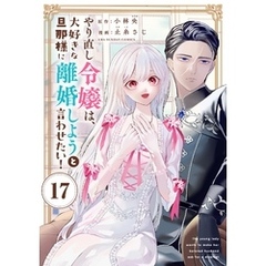 やり直し令嬢は、大好きな旦那様に離婚しようと言わせたい！【単話】（１７）