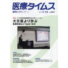 医療タイムス　Ｎｏ．２２４７（２０１６．３／１４）　特集２１世紀医療課題委員会公開フォーラム大災害より学ぶ　医療資源はどうあるべきか