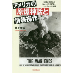 アメリカの原爆神話と情報操作　「広島」を歪めたＮＹタイムズ記者とハーヴァード学長