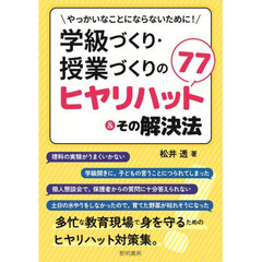 学級づくり・授業づくりのヒヤリハット７７＆その解決法　やっかいなことにならないために！