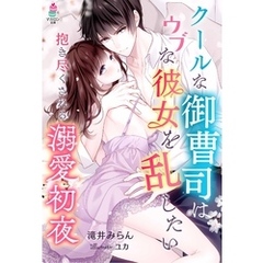 クールな御曹司はウブな彼女を乱したい～抱き尽くされる溺愛初夜～