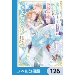 魔法騎士団長様(仮)は転生した公爵令嬢を離さない！【ノベル分冊版】　126