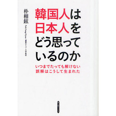 韓国人は日本人をどう思っているのか　いつまでたっても解けない誤解はこうして生まれた