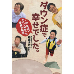 ダウン症で、幸せでした。　１０年追いかけて分かった幸福の秘密