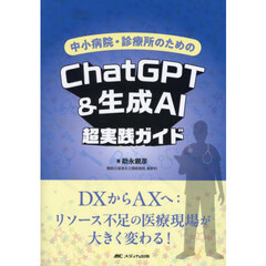 中小病院・診療所のためのＣｈａｔＧＰＴ＆生成ＡＩ超実践ガイド　ＤＸからＡＸへ：リソース不足の医療現場が大きく変わる！