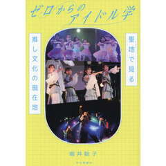ゼロからのアイドル学　聖地で見る推し文化の現在地