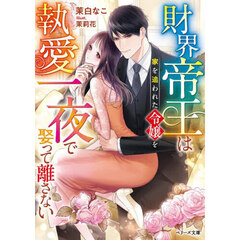 財界帝王は家を追われた令嬢を執愛一夜で娶って離さない
