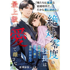絶対零度の社長は感情ゼロで娶った妻に激情が溢れて最上級の愛で離さない