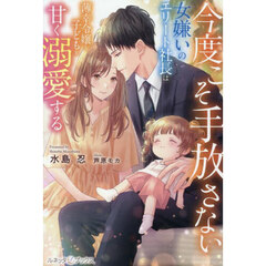 今度こそ手放さない　女嫌いのエリート社長は薄幸令嬢と子どもを甘く溺愛する