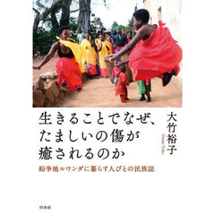 生きることでなぜ、たましいの傷が癒されるのか　紛争地ルワンダに暮らす人びとの民族誌
