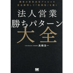 法人営業勝ちパターン大全　顧客の意思決定プロセスを完全解明して「再現性」を築く